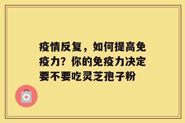 疫情反复，如何提高免疫力？你的免疫力决定要不要吃灵芝孢子粉