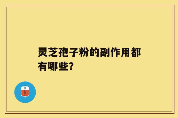 灵芝孢子粉的副作用都有哪些? 灵芝孢子粉的副作用都有哪些?