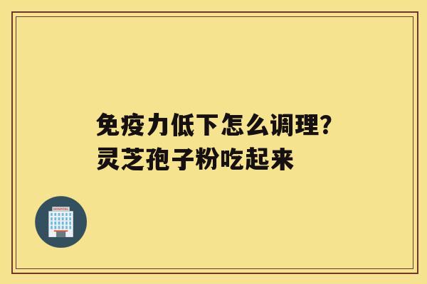 免疫力低下怎么调理？灵芝孢子粉吃起来