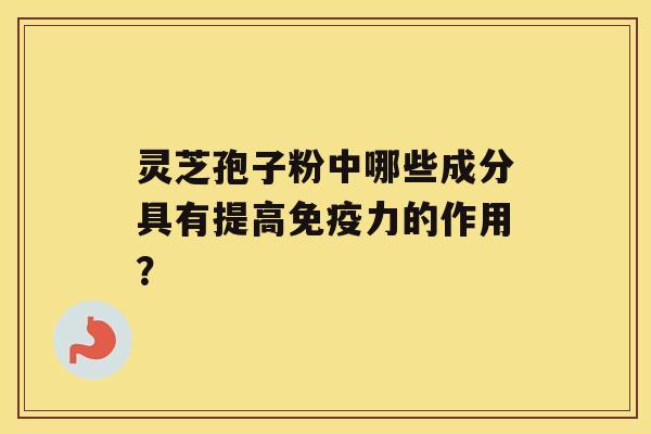 灵芝孢子粉中哪些成分具有提高免疫力的作用? 灵芝孢子粉中哪些成分具有提高免疫力的作用?