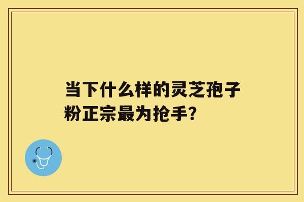 当下什么样的灵芝孢子粉正宗为抢手？