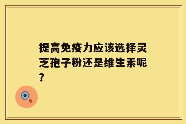 提高免疫力应该选择灵芝孢子粉还是维生素呢？