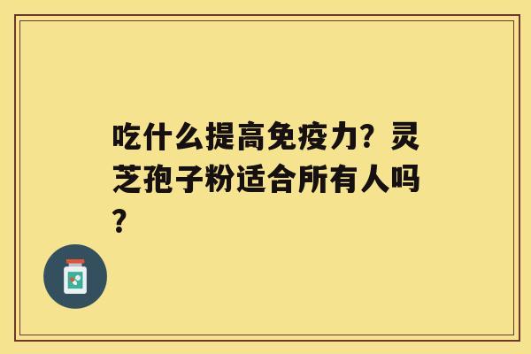 吃什么提高免疫力？灵芝孢子粉适合所有人吗？