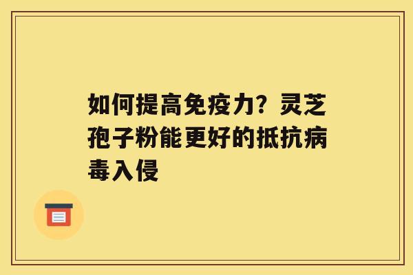 如何提高免疫力？灵芝孢子粉能更好的抵抗入侵