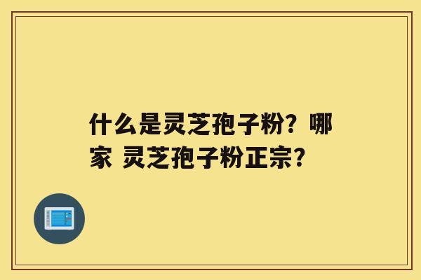 什么是灵芝孢子粉？哪家 灵芝孢子粉正宗？