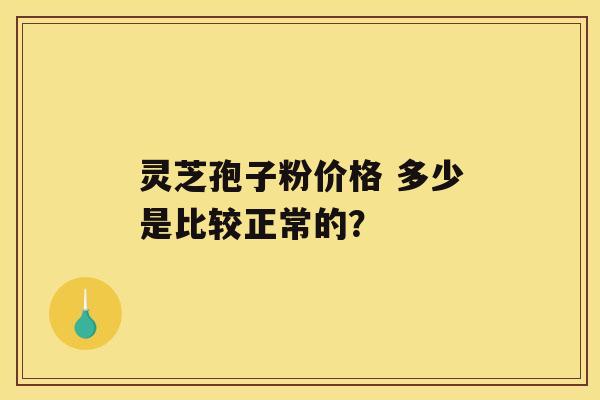 灵芝孢子粉价格 多少是比较正常的？