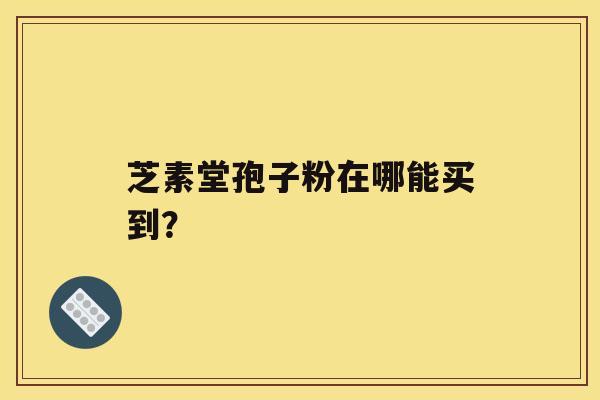 芝素堂孢子粉在哪能买到？