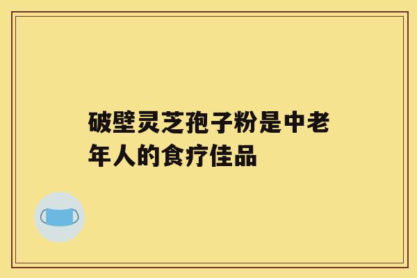 破壁灵芝孢子粉是中老年人的食疗佳品