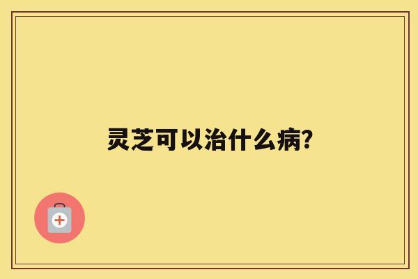 灵芝可以治什么病？