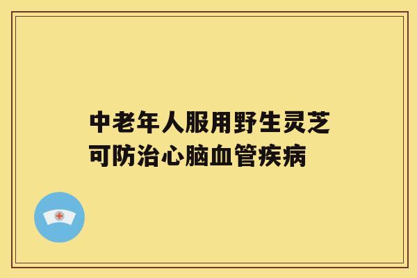 中老年人服用野生灵芝可防治心脑血管疾病