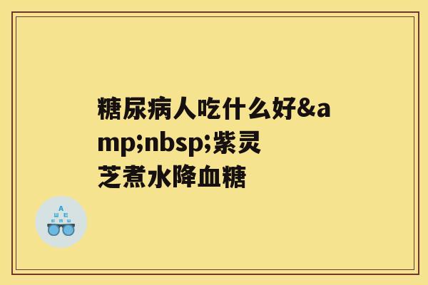 糖尿病人吃什么好&nbsp;紫灵芝煮水降血糖