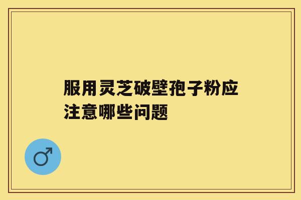 服用灵芝破壁孢子粉应注意哪些问题