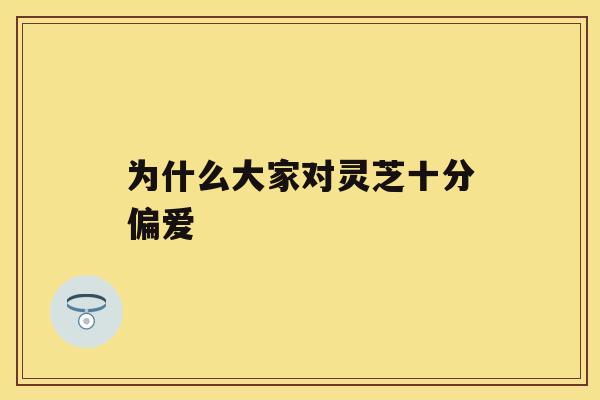 为什么大家对灵芝十分偏爱