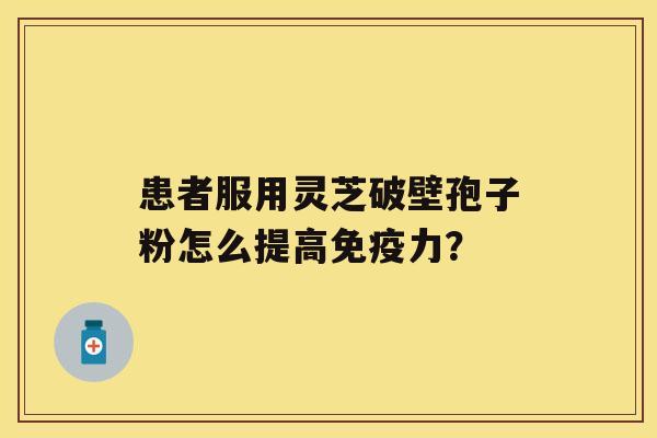 患者服用灵芝破壁孢子粉怎么提高免疫力？