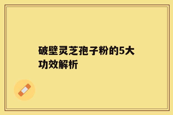 破壁灵芝孢子粉的5大功效解析