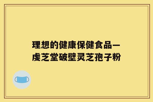 理想的健康保健食品—虔芝堂破壁灵芝孢子粉