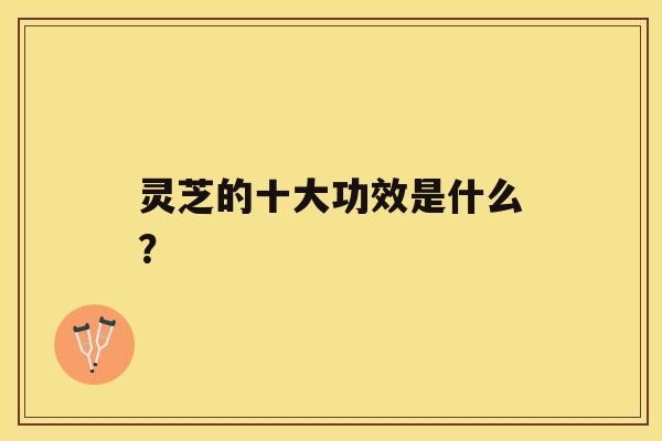 灵芝的十大功效是什么？