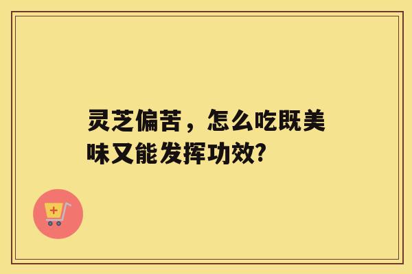 灵芝偏苦，怎么吃既美味又能发挥功效?