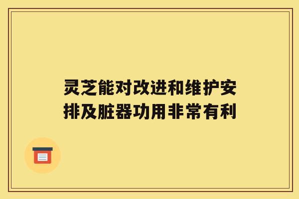 灵芝能对改进和维护安排及脏器功用非常有利