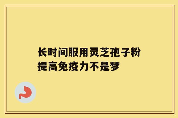 长时间服用灵芝孢子粉提高免疫力不是梦