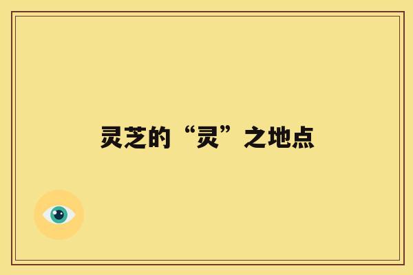 灵芝的“灵”之地点 灵芝的“灵”之地点