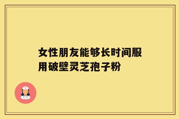 女性朋友能够长时间服用破壁灵芝孢子粉