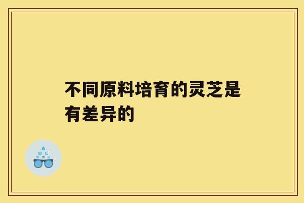 不同原料培育的灵芝是有差异的