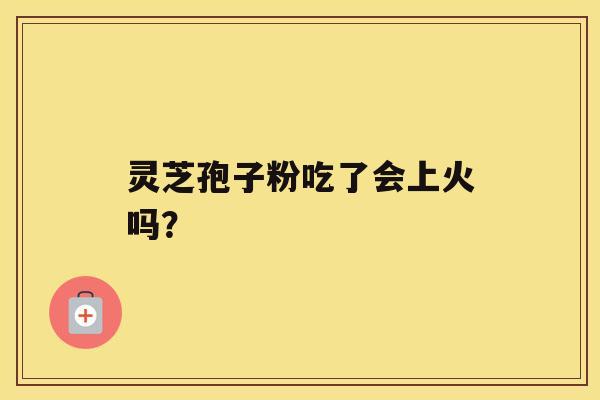 灵芝孢子粉吃了会上火吗? 灵芝孢子粉吃了会上火吗?