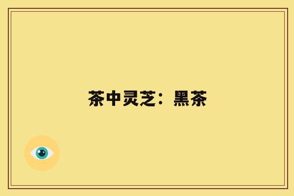 茶中灵芝:黑茶 茶中灵芝:黑茶