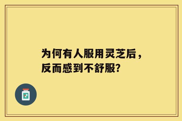 为何有人服用灵芝后,反而感到不舒服? 为何有人服用灵芝后,反而感到不舒服?