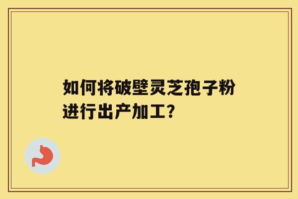 如何将破壁灵芝孢子粉进行出产加工？