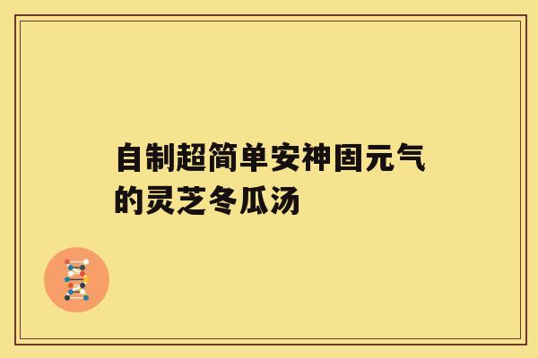 自制超简单安神固元气的灵芝冬瓜汤 自制超简单安神固元气的灵芝冬瓜汤