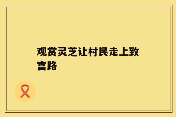 观赏灵芝让村民走上致富路