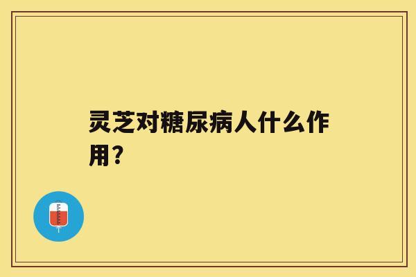 灵芝对糖尿病人什么作用？