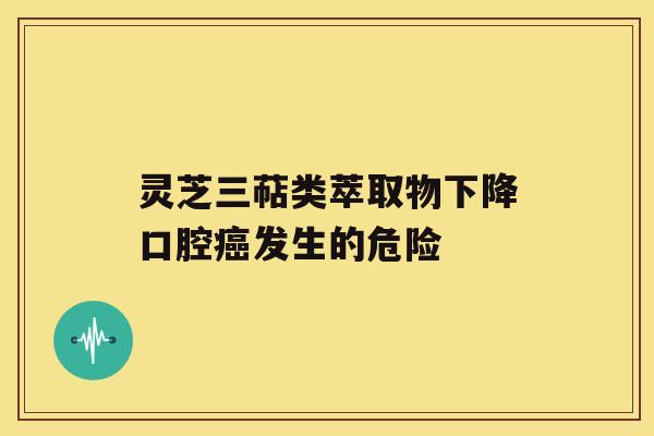 灵芝三萜类萃取物下降口腔发生的危险