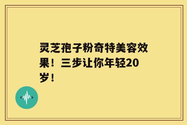 灵芝孢子粉奇特美容效果！三步让你年轻20岁！