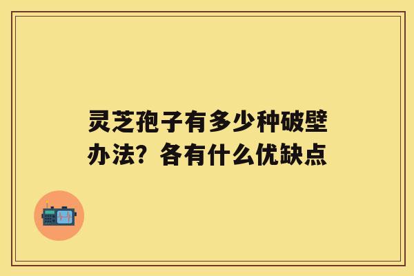 灵芝孢子有多少种破壁办法？各有什么优缺点