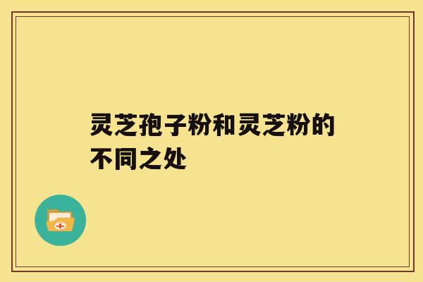 灵芝孢子粉和灵芝粉的不同之处