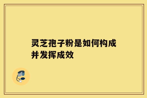 灵芝孢子粉是如何构成并发挥成效