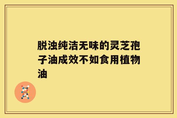 脱浊纯洁无味的灵芝孢子油成效不如食用植物油