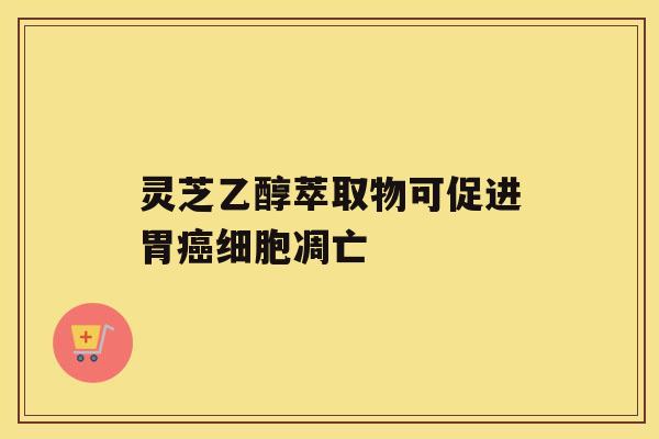 灵芝乙醇萃取物可促进胃癌细胞凋亡