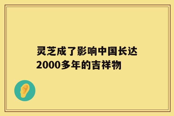 灵芝成了影响中国长达2000多年的吉祥物