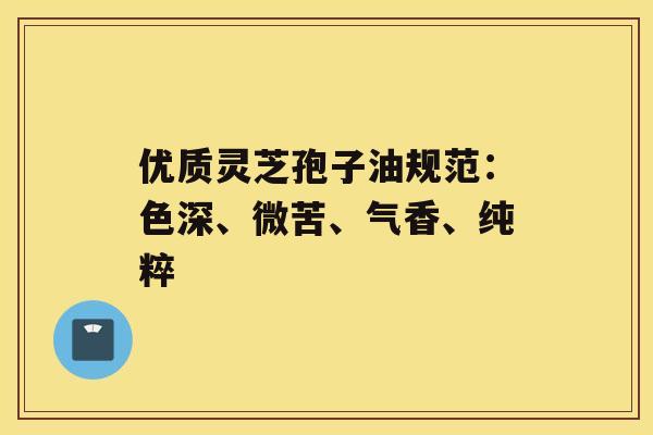 优质灵芝孢子油规范：色深、微苦、气香、纯粹