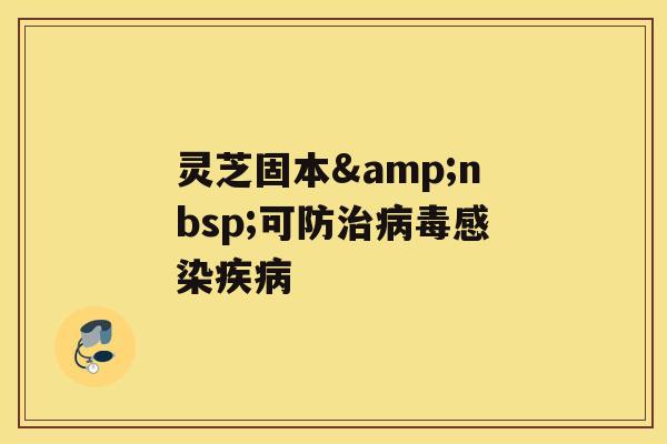 灵芝固本&nbsp;可防