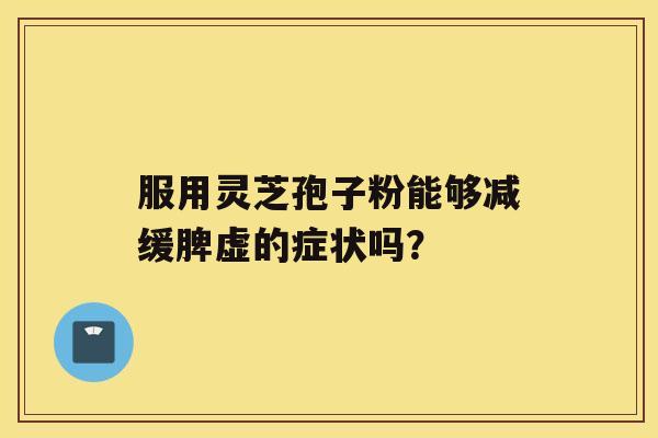 服用灵芝孢子粉能够减缓脾虚的症状吗? 服用灵芝孢子粉能够减缓脾虚的症状吗?