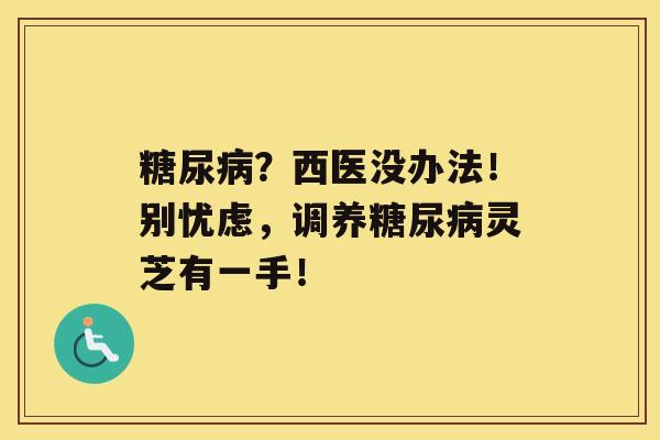 ？西医没办法！别忧虑，调养灵芝有一手！