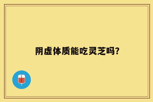 阴虚体质能吃灵芝吗？