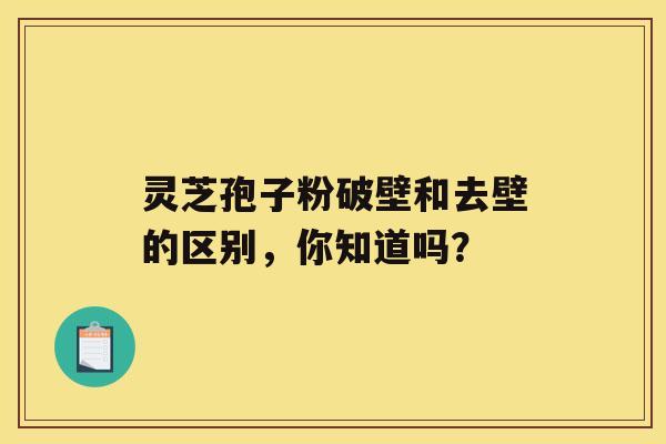 灵芝孢子粉破壁和去壁的区别，你知道吗？