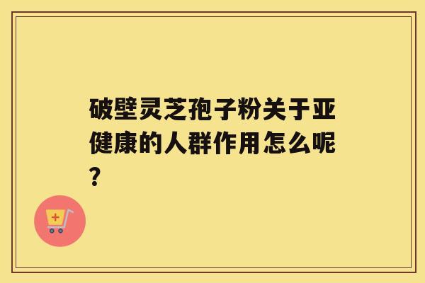 破壁灵芝孢子粉关于的人群作用怎么呢？