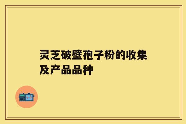 灵芝破壁孢子粉的收集及产品品种